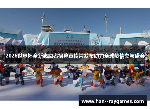 2026世界杯全新志愿者招募宣传片发布助力全球热情参与盛会 2026世界杯全新志愿者招募宣传片发布助力全球热情参与盛会