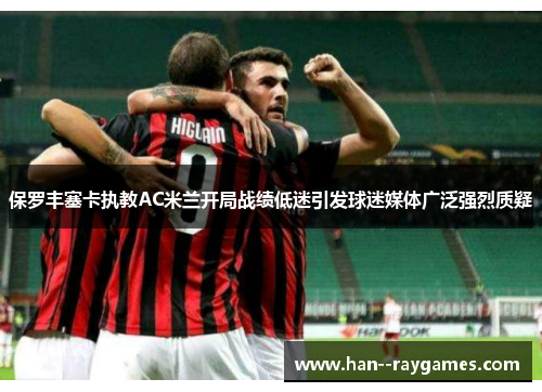 保罗丰塞卡执教AC米兰开局战绩低迷引发球迷媒体广泛强烈质疑 保罗丰塞卡执教AC米兰开局战绩低迷引发球迷媒体广泛强烈质疑