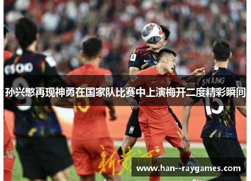 孙兴慜再现神勇在国家队比赛中上演梅开二度精彩瞬间