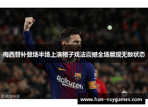 梅西替补登场半场上演帽子戏法震撼全场展现无敌状态 梅西替补登场半场上演帽子戏法震撼全场展现无敌状态