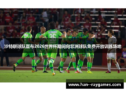沙特联球队宣布2026世界杯期间向非洲球队免费开放训练场地 沙特联球队宣布2026世界杯期间向非洲球队免费开放训练场地