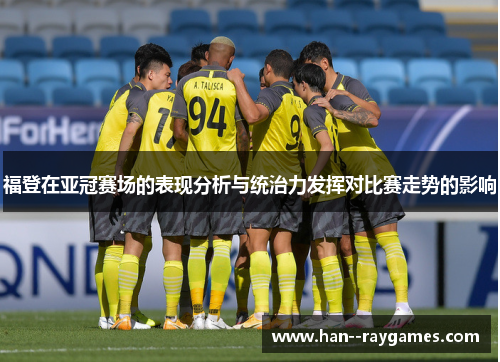 福登在亚冠赛场的表现分析与统治力发挥对比赛走势的影响 福登在亚冠赛场的表现分析与统治力发挥对比赛走势的影响