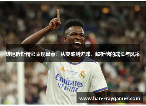 维尼修斯精彩表现盘点:从突破到进球,解析他的成长与风采 维尼修斯精彩表现盘点:从突破到进球,解析他的成长与风采