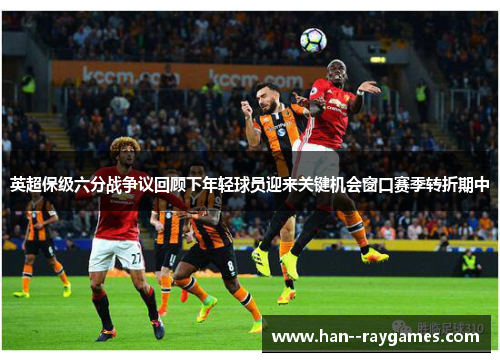 英超保级六分战争议回顾下年轻球员迎来关键机会窗口赛季转折期中