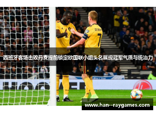 西班牙客场击败丹麦提前锁定欧国联小组头名展现冠军气质与统治力 西班牙客场击败丹麦提前锁定欧国联小组头名展现冠军气质与统治力