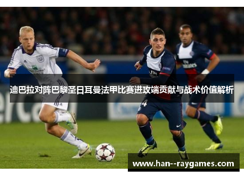 迪巴拉对阵巴黎圣日耳曼法甲比赛进攻端贡献与战术价值解析
