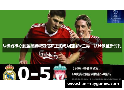 从锋线核心到蓝黑旗帜劳塔罗正式成为国际米兰第一队长象征新时代