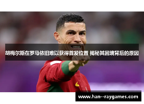 胡梅尔斯在罗马依旧难以获得首发位置 揭秘其困境背后的原因