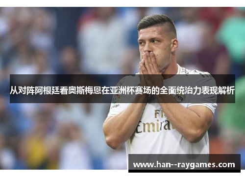 从对阵阿根廷看奥斯梅恩在亚洲杯赛场的全面统治力表现解析