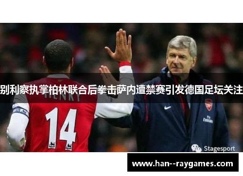 别利察执掌柏林联合后拳击萨内遭禁赛引发德国足坛关注