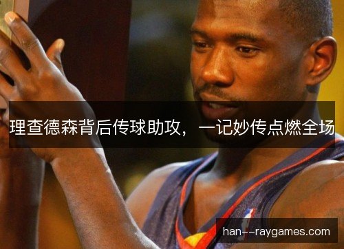 理查德森背后传球助攻，一记妙传点燃全场