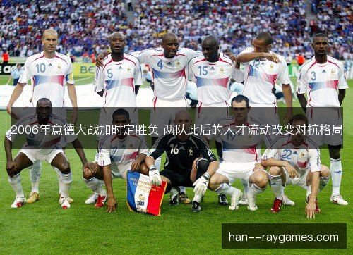 2006年意德大战加时定胜负 两队此后的人才流动改变对抗格局 2006年意德大战加时定胜负 两队此后的人才流动改变对抗格局